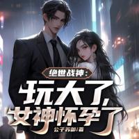 絕世戰神：玩大了，女神懷孕了