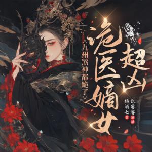 詭醫嫡女超兇，九州煞神都跪了